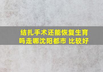 结扎手术还能恢复生育吗走哪沈阳都市 比较好